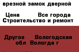 врезной замок дверной › Цена ­ 500 - Все города Строительство и ремонт » Другое   . Вологодская обл.,Вологда г.